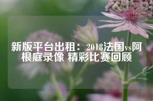 新版平台出租：2018法国vs阿根庭录像 精彩比赛回顾-第1张图片-皇冠信用盘出租